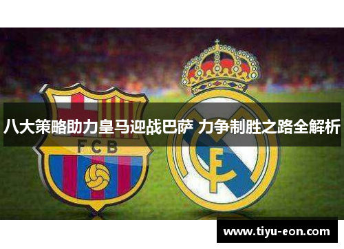 八大策略助力皇马迎战巴萨 力争制胜之路全解析