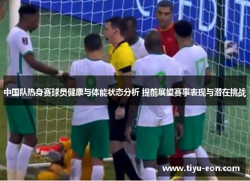 中国队热身赛球员健康与体能状态分析 提前展望赛事表现与潜在挑战