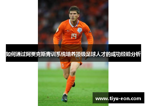 如何通过阿贾克斯青训系统培养顶级足球人才的成功经验分析