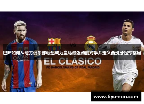 巴萨如何从地方俱乐部崛起成为皇马最强劲的对手并定义西班牙足球格局