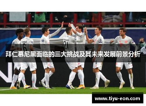 拜仁慕尼黑面临的三大挑战及其未来发展前景分析