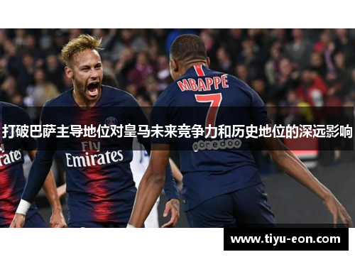 打破巴萨主导地位对皇马未来竞争力和历史地位的深远影响