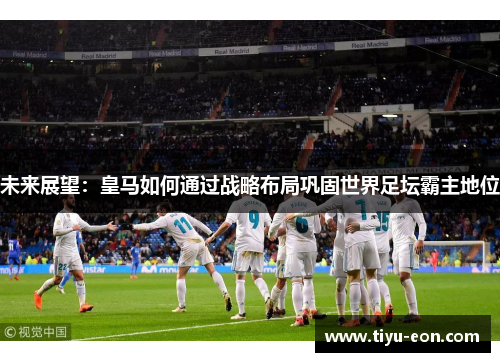 未来展望：皇马如何通过战略布局巩固世界足坛霸主地位