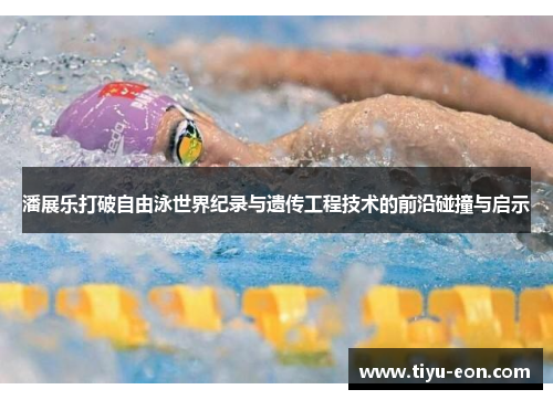 潘展乐打破自由泳世界纪录与遗传工程技术的前沿碰撞与启示