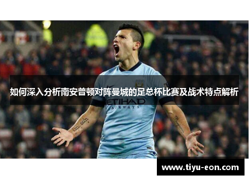 如何深入分析南安普顿对阵曼城的足总杯比赛及战术特点解析