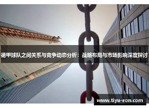 德甲球队之间关系与竞争动态分析：战略布局与市场影响深度探讨
