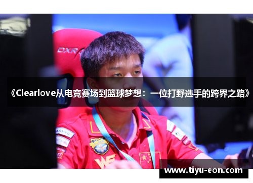 《Clearlove从电竞赛场到篮球梦想：一位打野选手的跨界之路》