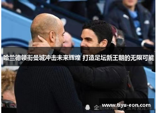 哈兰德领衔曼城冲击未来辉煌 打造足坛新王朝的无限可能