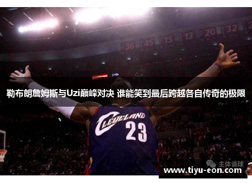 勒布朗詹姆斯与Uzi巅峰对决 谁能笑到最后跨越各自传奇的极限