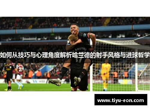 如何从技巧与心理角度解析哈兰德的射手风格与进球哲学