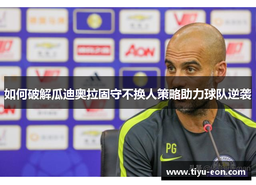 如何破解瓜迪奥拉固守不换人策略助力球队逆袭