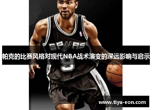 帕克的比赛风格对现代NBA战术演变的深远影响与启示