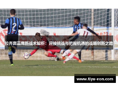 拉齐奥蓝鹰新战术解析：迎接挑战与把握机遇的战略创新之路