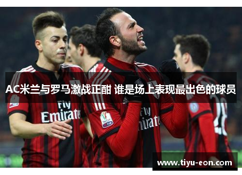 AC米兰与罗马激战正酣 谁是场上表现最出色的球员