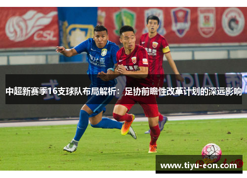 中超新赛季16支球队布局解析：足协前瞻性改革计划的深远影响