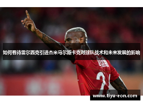 如何看待雷尔西克引进杰米马尔斯卡克对球队战术和未来发展的影响