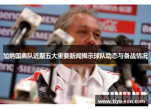 加纳国奥队近期五大重要新闻揭示球队动态与备战情况