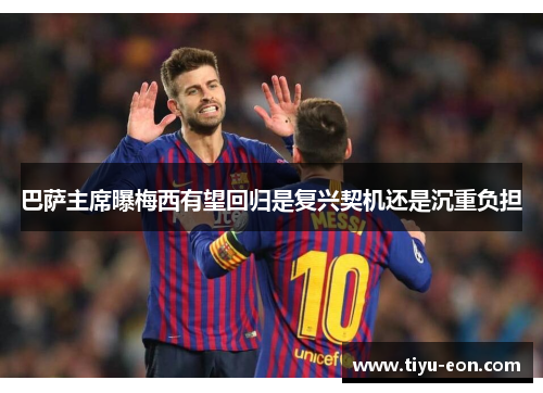 巴萨主席曝梅西有望回归是复兴契机还是沉重负担
