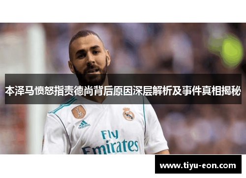本泽马愤怒指责德尚背后原因深层解析及事件真相揭秘