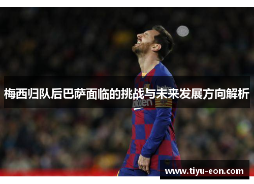 梅西归队后巴萨面临的挑战与未来发展方向解析