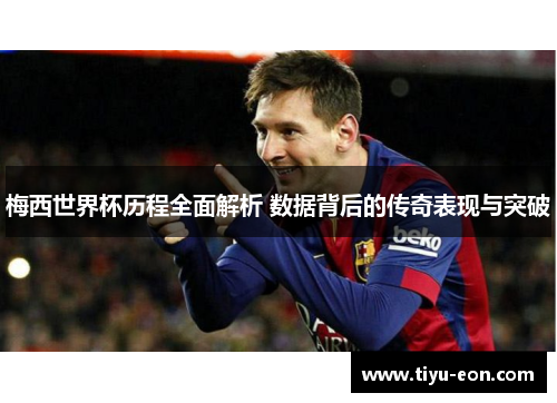 梅西世界杯历程全面解析 数据背后的传奇表现与突破