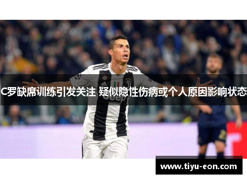 C罗缺席训练引发关注 疑似隐性伤病或个人原因影响状态