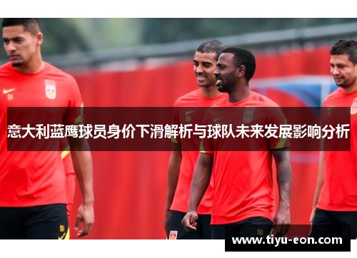 意大利蓝鹰球员身价下滑解析与球队未来发展影响分析