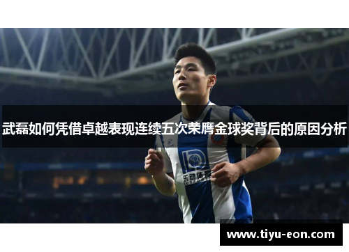 武磊如何凭借卓越表现连续五次荣膺金球奖背后的原因分析