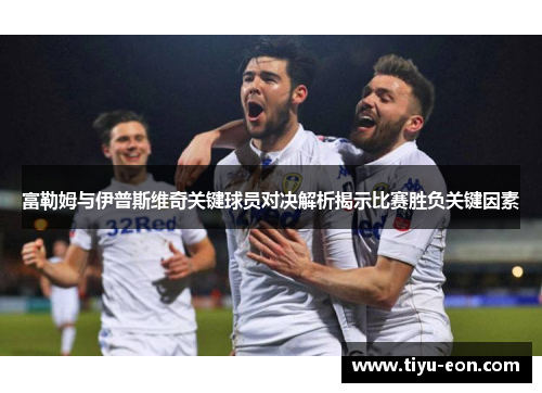 富勒姆与伊普斯维奇关键球员对决解析揭示比赛胜负关键因素