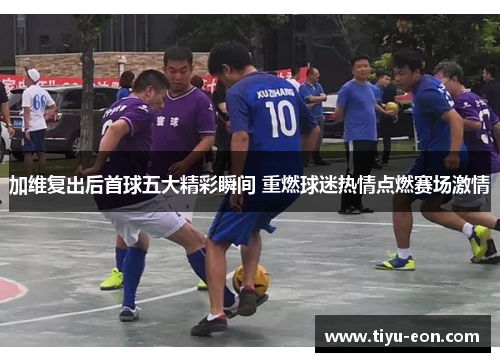 加维复出后首球五大精彩瞬间 重燃球迷热情点燃赛场激情