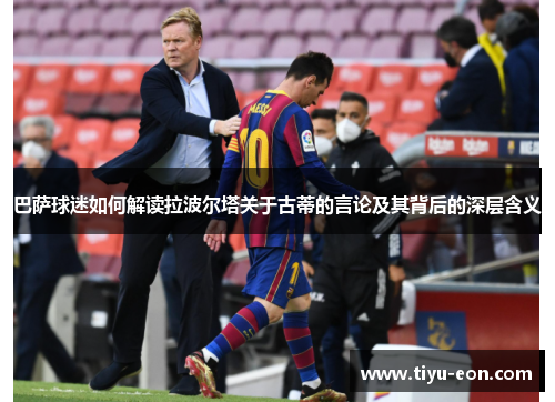 巴萨球迷如何解读拉波尔塔关于古蒂的言论及其背后的深层含义
