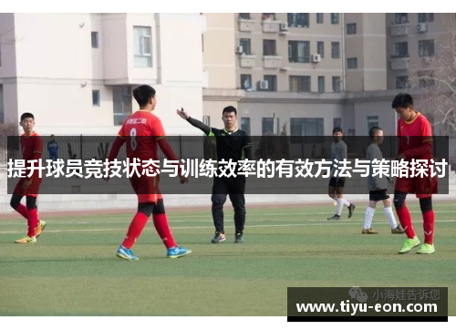 提升球员竞技状态与训练效率的有效方法与策略探讨