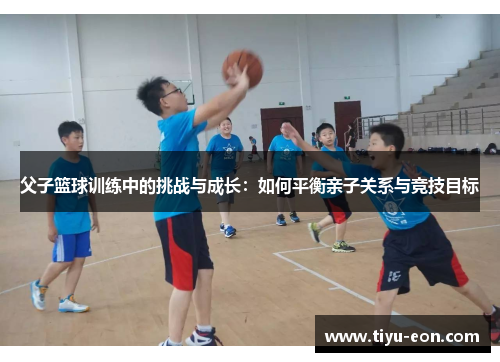 父子篮球训练中的挑战与成长：如何平衡亲子关系与竞技目标