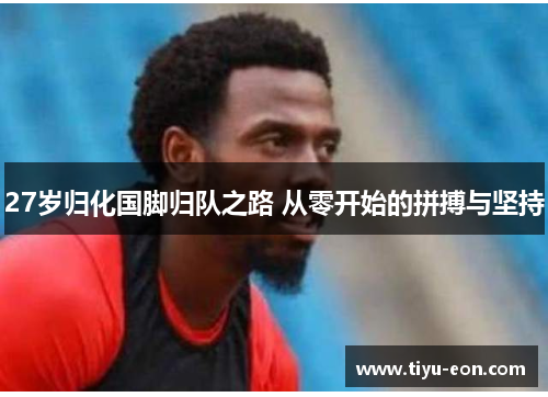 27岁归化国脚归队之路 从零开始的拼搏与坚持