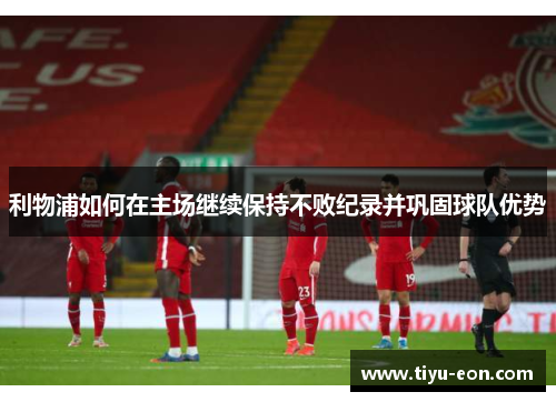 利物浦如何在主场继续保持不败纪录并巩固球队优势