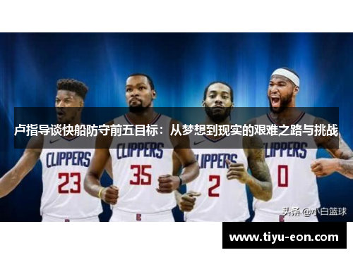 卢指导谈快船防守前五目标：从梦想到现实的艰难之路与挑战