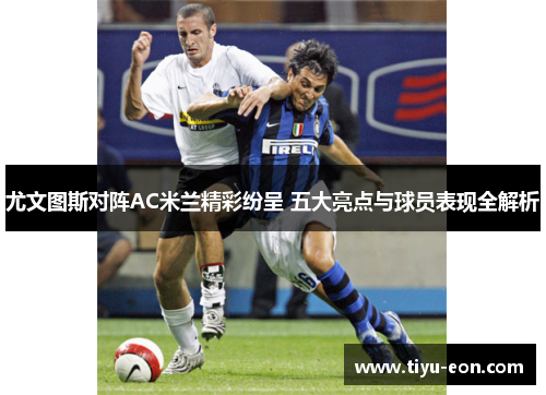 尤文图斯对阵AC米兰精彩纷呈 五大亮点与球员表现全解析