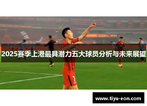 2025赛季上港最具潜力五大球员分析与未来展望