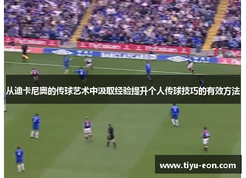 从迪卡尼奥的传球艺术中汲取经验提升个人传球技巧的有效方法