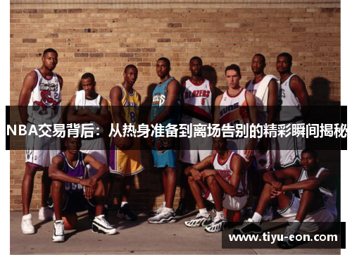 NBA交易背后：从热身准备到离场告别的精彩瞬间揭秘