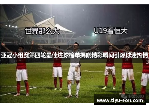亚冠小组赛第四轮最佳进球榜单揭晓精彩瞬间引爆球迷热情
