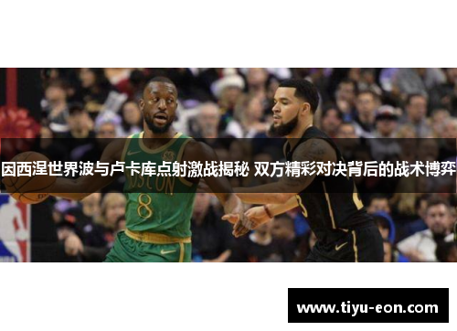因西涅世界波与卢卡库点射激战揭秘 双方精彩对决背后的战术博弈