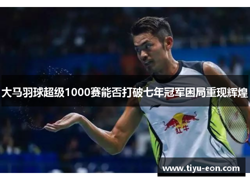 大马羽球超级1000赛能否打破七年冠军困局重现辉煌