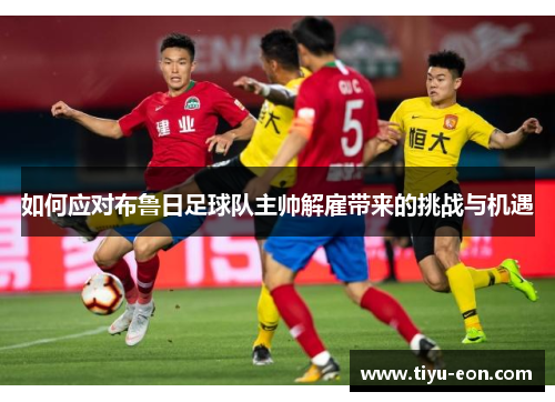 如何应对布鲁日足球队主帅解雇带来的挑战与机遇