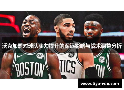 沃克加盟对球队实力提升的深远影响与战术调整分析