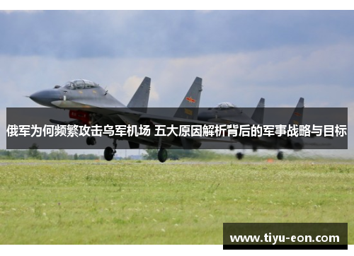 俄军为何频繁攻击乌军机场 五大原因解析背后的军事战略与目标