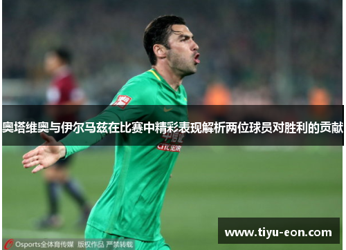 奥塔维奥与伊尔马兹在比赛中精彩表现解析两位球员对胜利的贡献