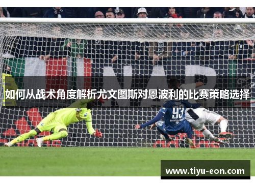 如何从战术角度解析尤文图斯对恩波利的比赛策略选择