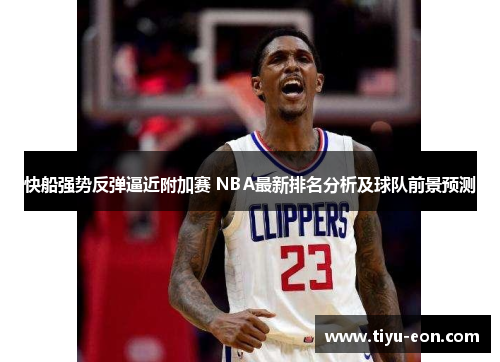 快船强势反弹逼近附加赛 NBA最新排名分析及球队前景预测