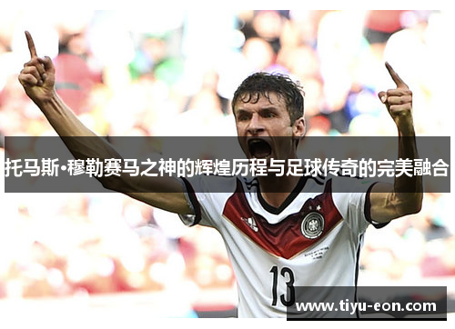 托马斯·穆勒赛马之神的辉煌历程与足球传奇的完美融合